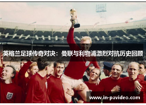 英格兰足球传奇对决：曼联与利物浦激烈对抗历史回顾
