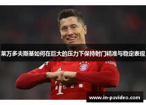 莱万多夫斯基如何在巨大的压力下保持射门精准与稳定表现