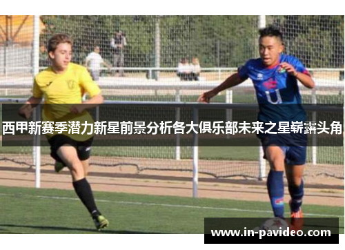 西甲新赛季潜力新星前景分析各大俱乐部未来之星崭露头角