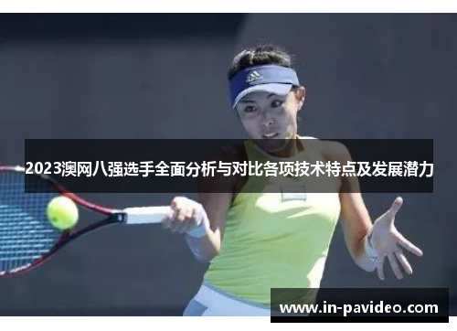 2023澳网八强选手全面分析与对比各项技术特点及发展潜力