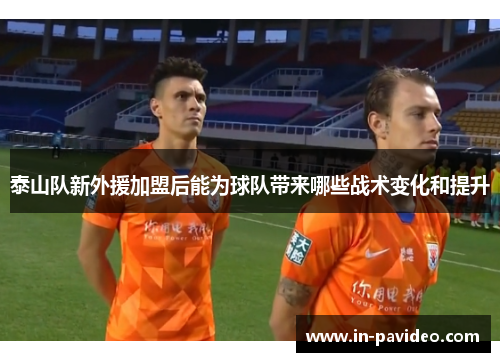 泰山队新外援加盟后能为球队带来哪些战术变化和提升