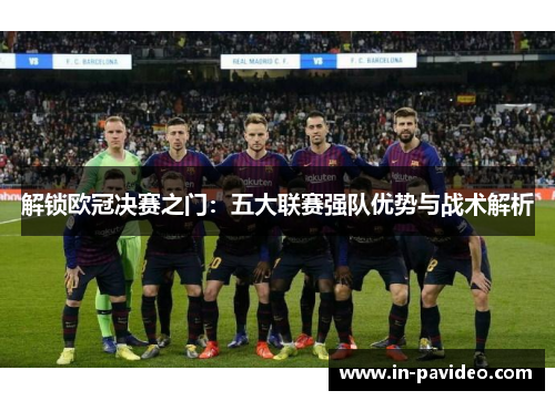 解锁欧冠决赛之门：五大联赛强队优势与战术解析