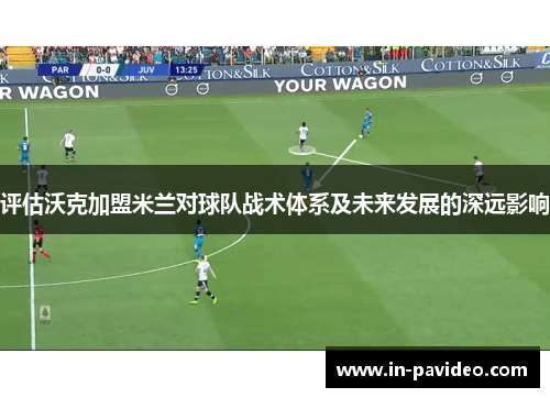 评估沃克加盟米兰对球队战术体系及未来发展的深远影响
