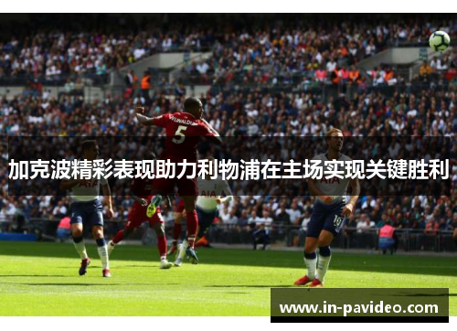 加克波精彩表现助力利物浦在主场实现关键胜利
