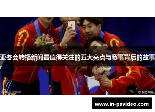 亚冬会转播新闻最值得关注的五大亮点与赛事背后的故事