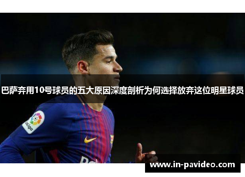 巴萨弃用10号球员的五大原因深度剖析为何选择放弃这位明星球员