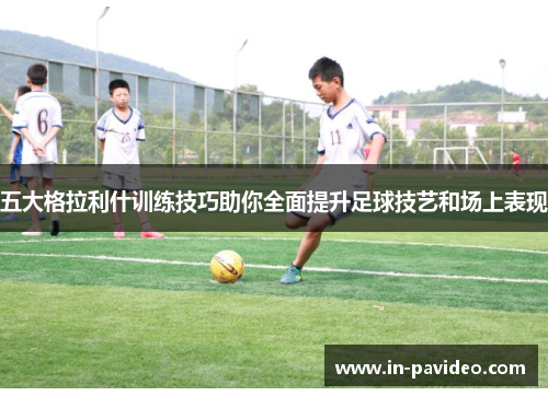 五大格拉利什训练技巧助你全面提升足球技艺和场上表现