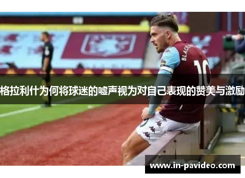 格拉利什为何将球迷的嘘声视为对自己表现的赞美与激励