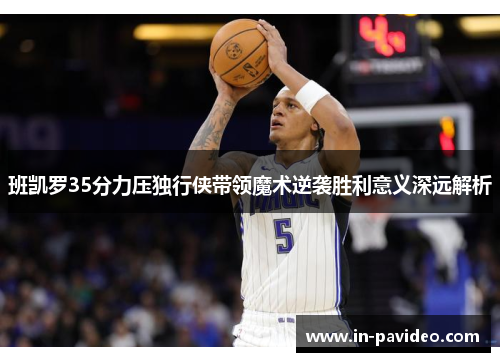 班凯罗35分力压独行侠带领魔术逆袭胜利意义深远解析
