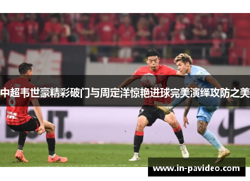 中超韦世豪精彩破门与周定洋惊艳进球完美演绎攻防之美