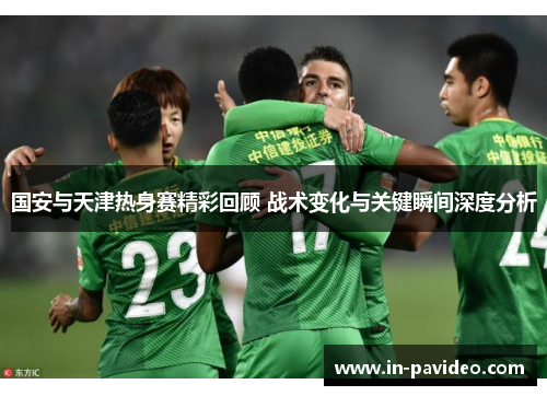 国安与天津热身赛精彩回顾 战术变化与关键瞬间深度分析