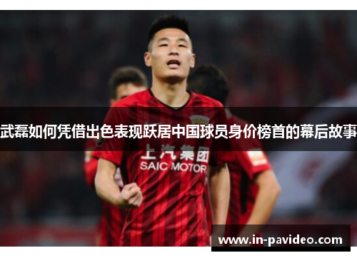 武磊如何凭借出色表现跃居中国球员身价榜首的幕后故事