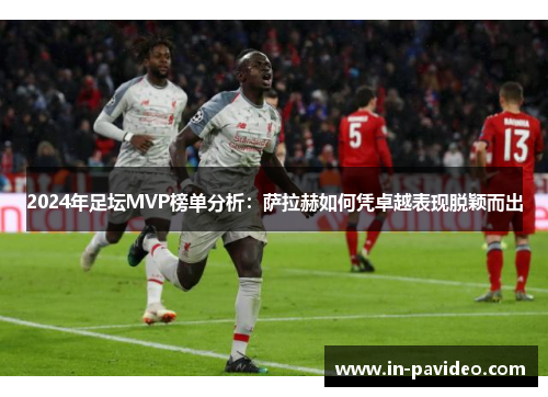 2024年足坛MVP榜单分析：萨拉赫如何凭卓越表现脱颖而出