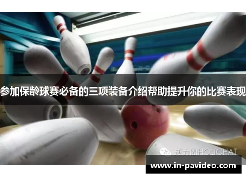 参加保龄球赛必备的三项装备介绍帮助提升你的比赛表现