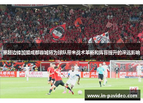 塞超边锋加盟成都蓉城将为球队带来战术革新和阵容提升的深远影响