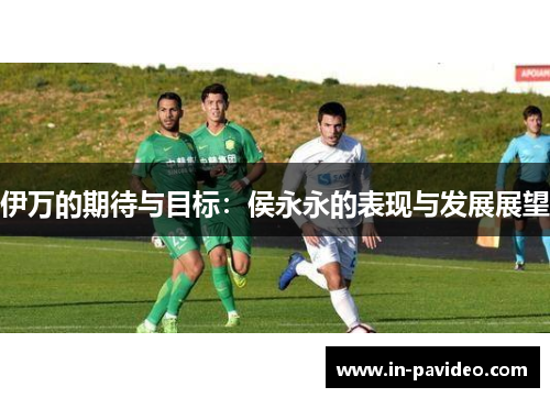 伊万的期待与目标：侯永永的表现与发展展望