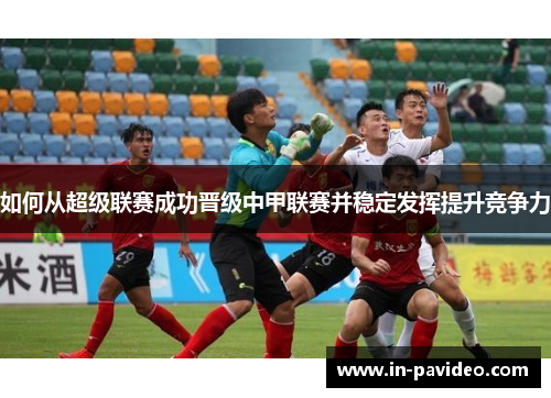 如何从超级联赛成功晋级中甲联赛并稳定发挥提升竞争力