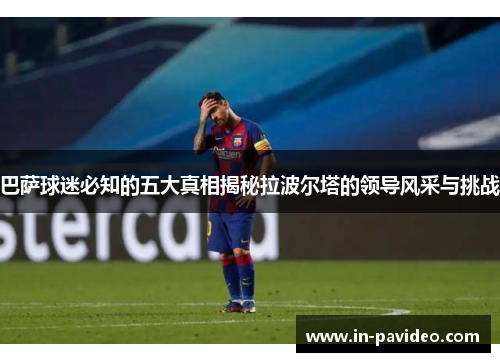 巴萨球迷必知的五大真相揭秘拉波尔塔的领导风采与挑战