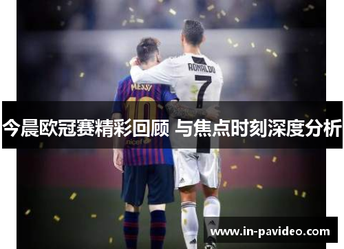 今晨欧冠赛精彩回顾 与焦点时刻深度分析