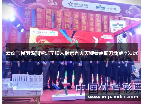 云南玉昆前锋加盟辽宁铁人揭示五大关键看点助力新赛季发展