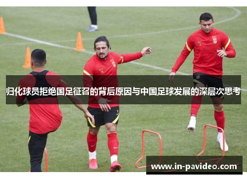 归化球员拒绝国足征召的背后原因与中国足球发展的深层次思考