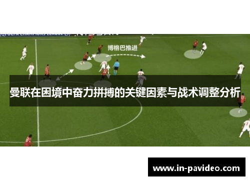 曼联在困境中奋力拼搏的关键因素与战术调整分析