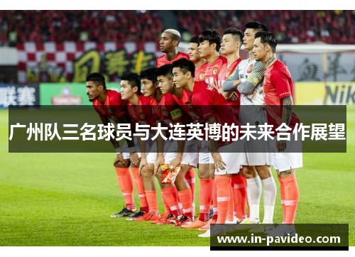广州队三名球员与大连英博的未来合作展望