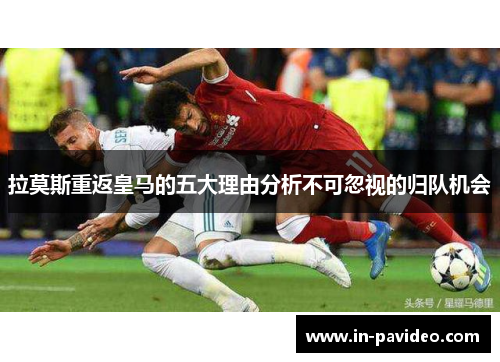 拉莫斯重返皇马的五大理由分析不可忽视的归队机会