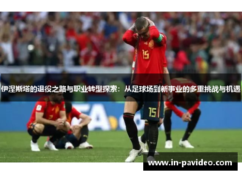 伊涅斯塔的退役之路与职业转型探索：从足球场到新事业的多重挑战与机遇