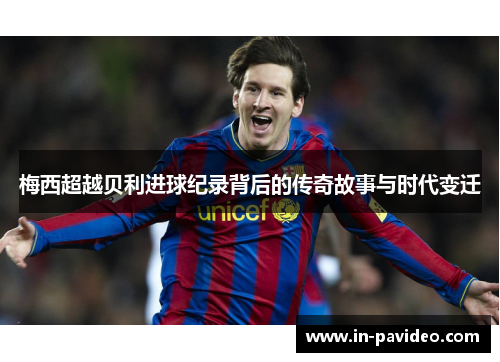 梅西超越贝利进球纪录背后的传奇故事与时代变迁