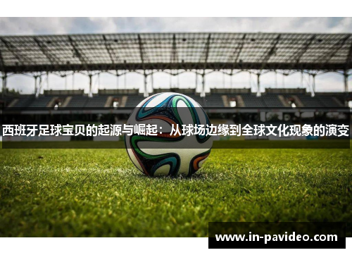 西班牙足球宝贝的起源与崛起：从球场边缘到全球文化现象的演变