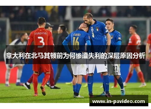 意大利在北马其顿前为何惨遭失利的深层原因分析