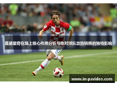 莫德里奇在场上核心作用分析与他对球队攻防转换的独特影响