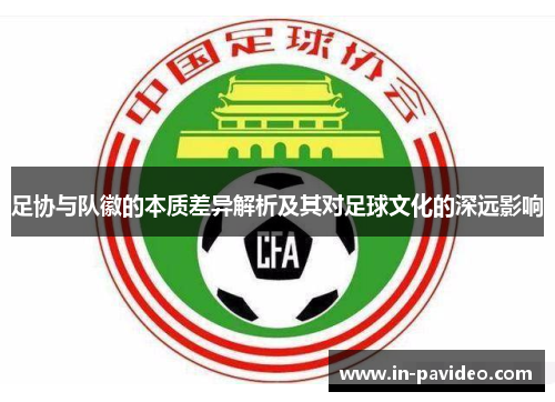 足协与队徽的本质差异解析及其对足球文化的深远影响