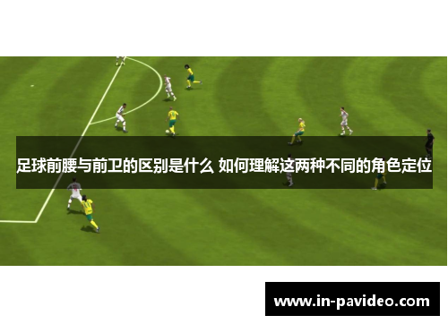 足球前腰与前卫的区别是什么 如何理解这两种不同的角色定位