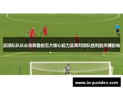 足球队队长必须具备的五大核心能力及其对团队胜利的关键影响