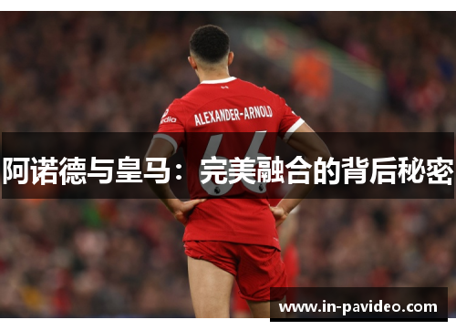 阿诺德与皇马：完美融合的背后秘密