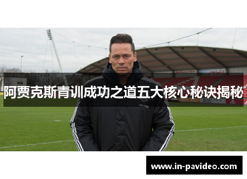 阿贾克斯青训成功之道五大核心秘诀揭秘