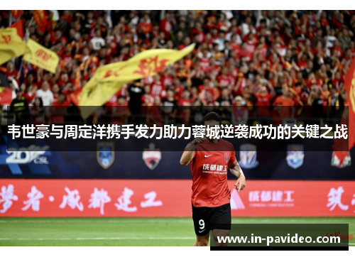 韦世豪与周定洋携手发力助力蓉城逆袭成功的关键之战