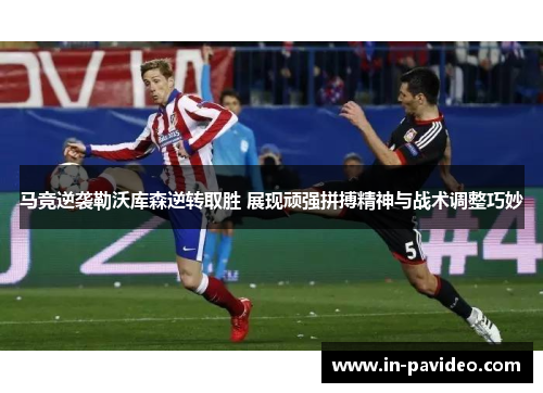 马竞逆袭勒沃库森逆转取胜 展现顽强拼搏精神与战术调整巧妙 马竞逆袭勒沃库森逆转取胜 展现顽强拼搏精神与战术调整巧妙