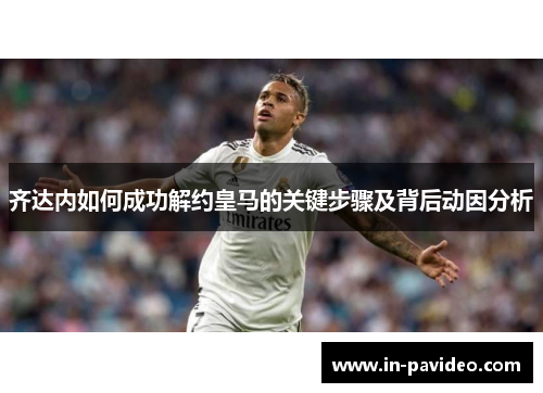 齐达内如何成功解约皇马的关键步骤及背后动因分析