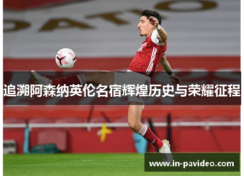 追溯阿森纳英伦名宿辉煌历史与荣耀征程