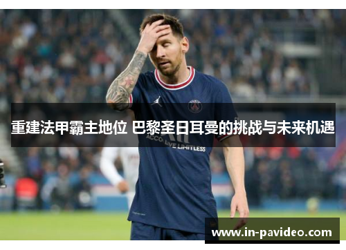 重建法甲霸主地位 巴黎圣日耳曼的挑战与未来机遇 重建法甲霸主地位 巴黎圣日耳曼的挑战与未来机遇