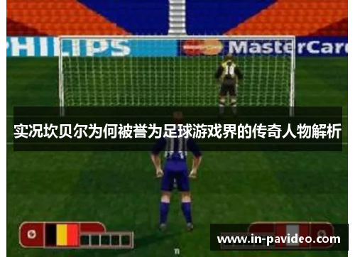 实况坎贝尔为何被誉为足球游戏界的传奇人物解析 实况坎贝尔为何被誉为足球游戏界的传奇人物解析