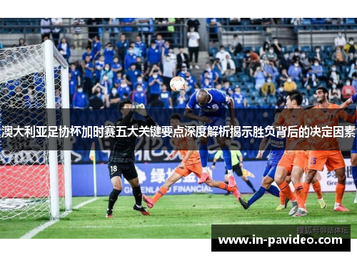 澳大利亚足协杯加时赛五大关键要点深度解析揭示胜负背后的决定因素 澳大利亚足协杯加时赛五大关键要点深度解析揭示胜负背后的决定因素