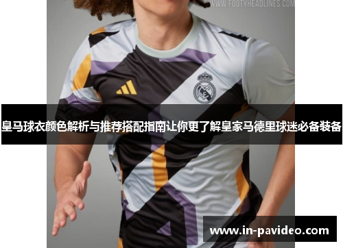 皇马球衣颜色解析与推荐搭配指南让你更了解皇家马德里球迷必备装备