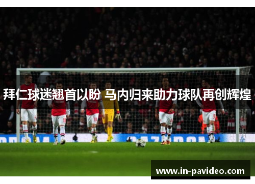 拜仁球迷翘首以盼 马内归来助力球队再创辉煌 拜仁球迷翘首以盼 马内归来助力球队再创辉煌