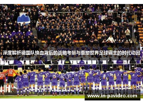 深度解析德国队换血背后的战略考量与重塑世界足球霸主的时代动因