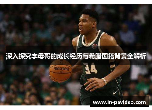 深入探究字母哥的成长经历与希腊国籍背景全解析