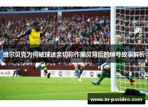 维尔贝克为何被球迷亲切称作黑贝背后的绰号故事解析